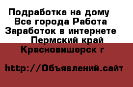 Подработка на дому  - Все города Работа » Заработок в интернете   . Пермский край,Красновишерск г.